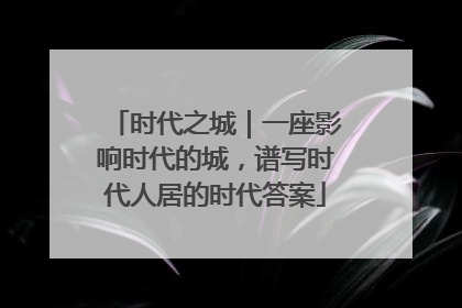 时代之城｜一座影响时代的城，谱写时代人居的时代答案