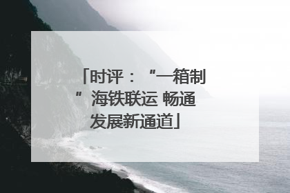 时评：“一箱制”海铁联运 畅通发展新通道