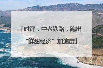 时评：中老铁路，跑出“鲜甜经济”加速度