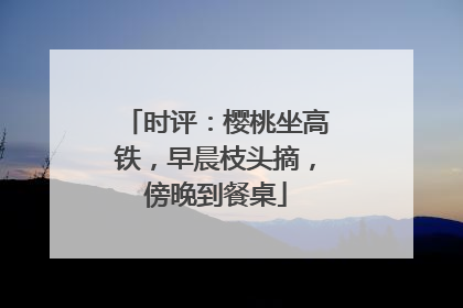 时评：樱桃坐高铁，早晨枝头摘，傍晚到餐桌