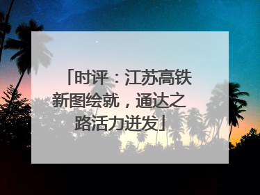 时评：江苏高铁新图绘就，通达之路活力迸发