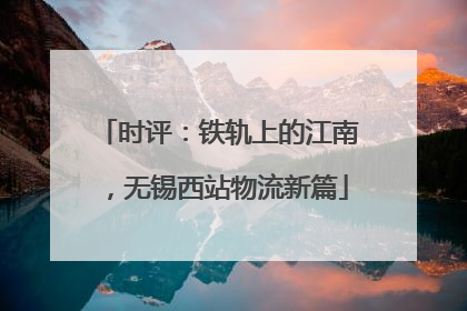时评：铁轨上的江南，无锡西站物流新篇