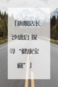 旗舰店长沙盛启 探寻“健康宝藏”