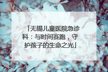 无锡儿童医院急诊科：与时间赛跑，守护孩子的生命之光