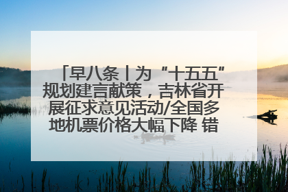 早八条丨为“十五五”规划建言献策，吉林省开展征求意见活动/全国多地机票价格大幅下降 错峰游好时机来了