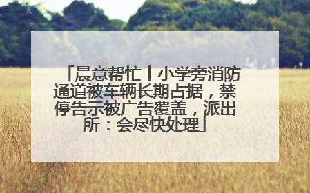 晨意帮忙丨小学旁消防通道被车辆长期占据，禁停告示被广告覆盖，派出所：会尽快处理
