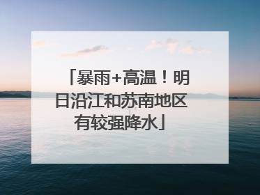 暴雨+高温！明日沿江和苏南地区有较强降水