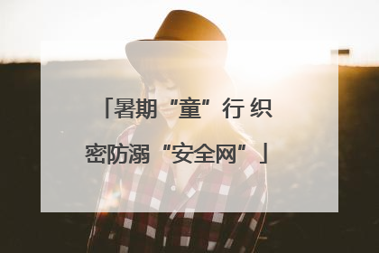 暑期“童”行 织密防溺“安全网”