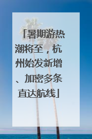 暑期游热潮将至，杭州始发新增、加密多条直达航线