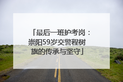 最后一班护考岗：崇阳59岁交警程树旗的传承与坚守