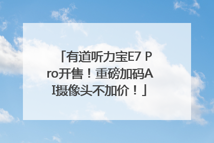 有道听力宝E7 Pro开售！重磅加码AI摄像头不加价！