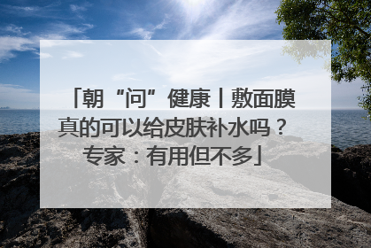朝“问”健康丨敷面膜真的可以给皮肤补水吗？专家：有用但不多