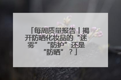 每周质量报告丨揭开防晒化妆品的“迷雾” “防护”还是“防晒”？