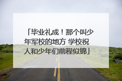 毕业礼成！那个叫少年军校的地方 学校祝人和少年们前程似锦