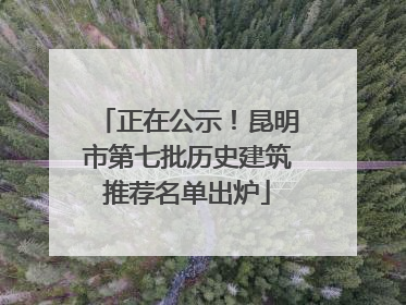 正在公示！昆明市第七批历史建筑推荐名单出炉