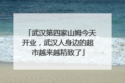 武汉第四家山姆今天开业，武汉人身边的超市越来越精致了
