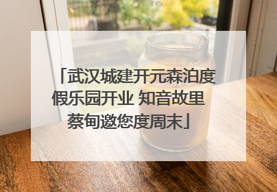 武汉城建开元森泊度假乐园开业 知音故里蔡甸邀您度周末