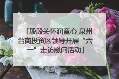 殷殷关怀润童心 泉州台商投资区领导开展“六一”走访慰问活动