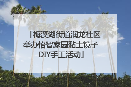 梅溪湖街道润龙社区举办怡智家园黏土镜子DIY手工活动