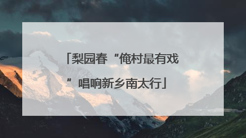 梨园春“俺村最有戏”唱响新乡南太行