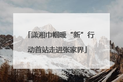 潇湘巾帼暖“新”行动首站走进张家界