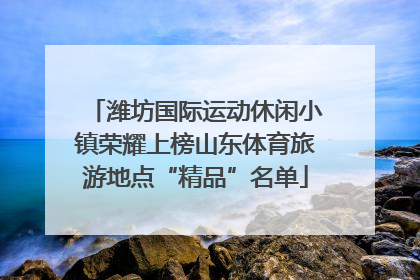 潍坊国际运动休闲小镇荣耀上榜山东体育旅游地点“精品”名单