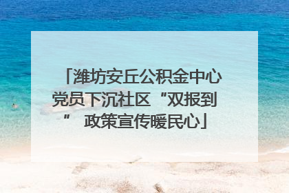 潍坊安丘公积金中心党员下沉社区“双报到” 政策宣传暖民心