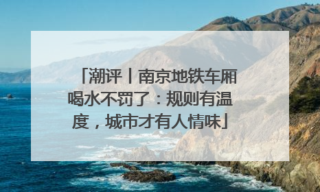 潮评丨南京地铁车厢喝水不罚了：规则有温度，城市才有人情味