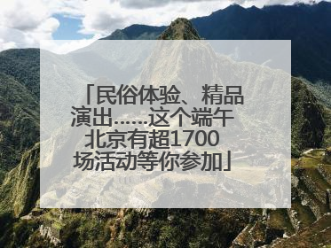 民俗体验、精品演出……这个端午北京有超1700场活动等你参加