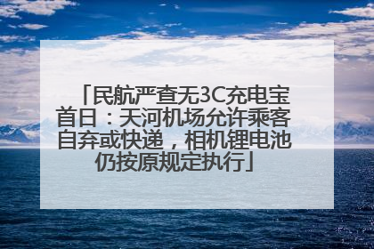 民航严查无3C充电宝首日：天河机场允许乘客自弃或快递，相机锂电池仍按原规定执行