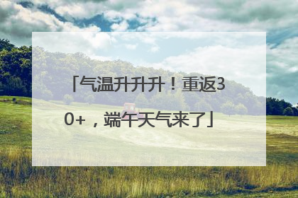 气温升升升！重返30+，端午天气来了