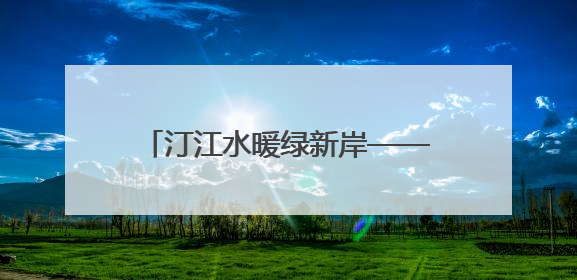 汀江水暖绿新岸——解码“客家首府”长汀的文化自信样本