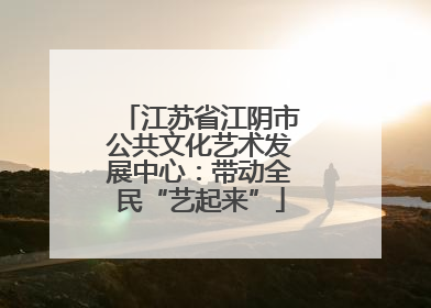 江苏省江阴市公共文化艺术发展中心：带动全民“艺起来”