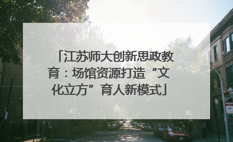 江苏师大创新思政教育：场馆资源打造“文化立方”育人新模式