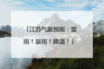 江苏气象预报：雷雨！暴雨！降温！