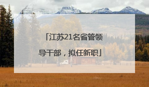 江苏21名省管领导干部，拟任新职