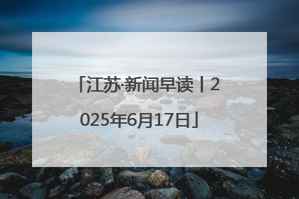 江苏·新闻早读丨2025年6月17日