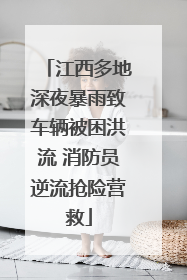 江西多地深夜暴雨致车辆被困洪流 消防员逆流抢险营救