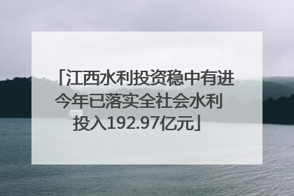 江西水利投资稳中有进 今年已落实全社会水利投入192.97亿元