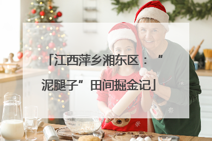 江西萍乡湘东区：“泥腿子”田间掘金记