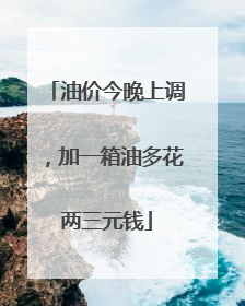 油价今晚上调，加一箱油多花两三元钱
