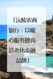 沅陵农商银行：以暖心服务擦亮适老化金融品牌