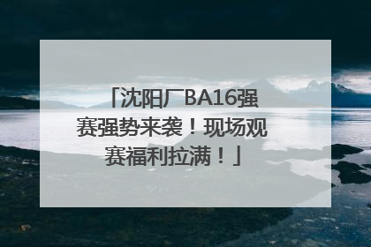 沈阳厂BA16强赛强势来袭！现场观赛福利拉满！