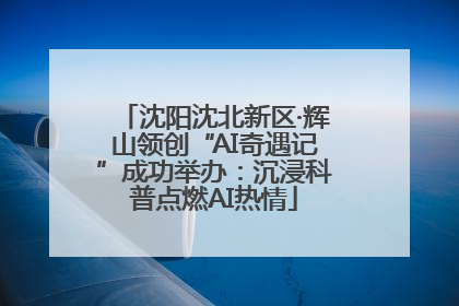 沈阳沈北新区·辉山领创“AI奇遇记”成功举办：沉浸科普点燃AI热情