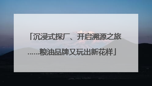 沉浸式探厂、开启溯源之旅……粮油品牌又玩出新花样