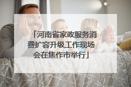 河南省家政服务消费扩容升级工作现场会在焦作市举行