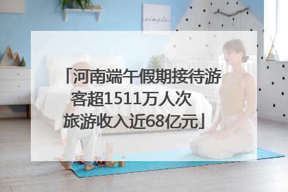 河南端午假期接待游客超1511万人次 旅游收入近68亿元