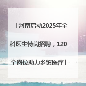 河南启动2025年全科医生特岗招聘，120个岗位助力乡镇医疗