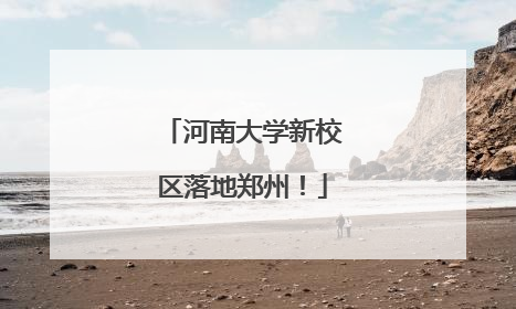 河南大学新校区落地郑州！