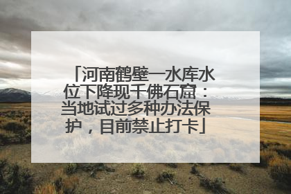 河南鹤壁一水库水位下降现千佛石窟：当地试过多种办法保护，目前禁止打卡